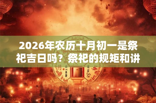 2026年农历十月初一是祭祀吉日吗？祭祀的规矩和讲究