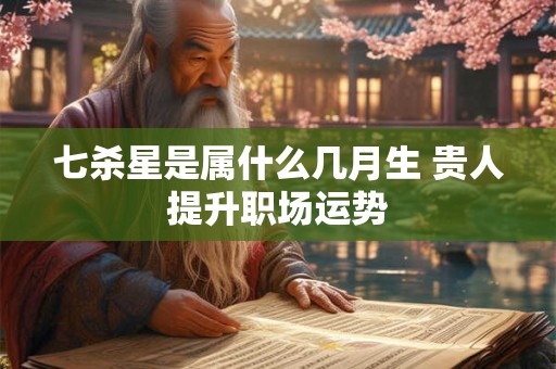 七杀星是属什么几月生 贵人提升职场运势 七杀星是属什么几月生 贵人提升职场运势
