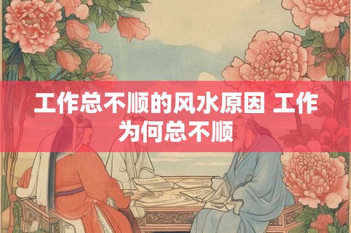 工作总不顺的风水原因 工作为何总不顺