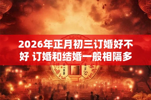 2026年正月初三订婚好不好 订婚和结婚一般相隔多久 2026年正月初三订婚好不好 订婚和结婚一般相隔多久