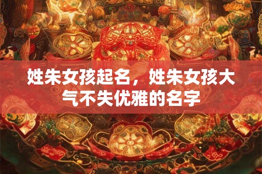 姓朱女孩起名，姓朱女孩大气不失优雅的名字