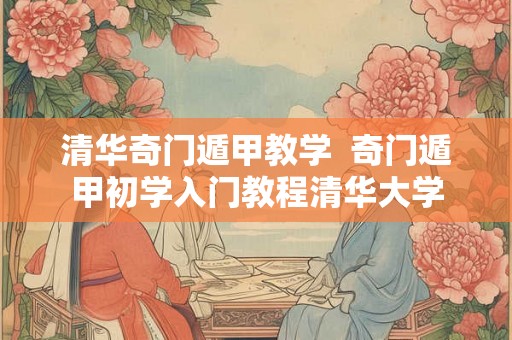 清华奇门遁甲教学  奇门遁甲初学入门教程清华大学