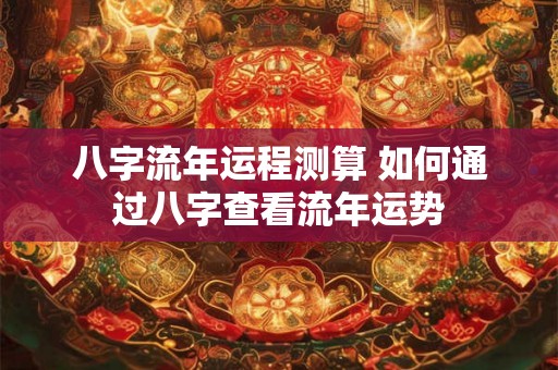 八字流年运程测算 如何通过八字查看流年运势