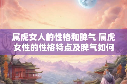 属虎女人的性格和脾气 属虎女性的性格特点及脾气如何