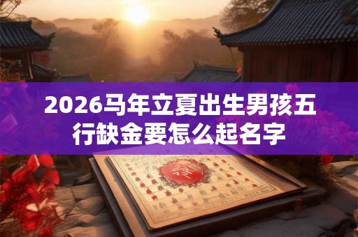 2026马年立夏出生男孩五行缺金要怎么起名字