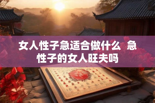 女人性子急适合做什么 急性子的女人旺夫吗 女人性子急适合做什么 急性子的女人旺夫吗