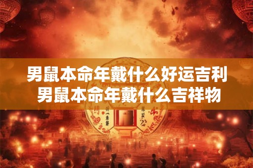 男鼠本命年戴什么好运吉利 男鼠本命年戴什么吉祥物 男鼠本命年戴什么好运吉利 男鼠本命年戴什么吉祥物