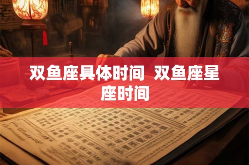 双鱼座具体时间  双鱼座星座时间
