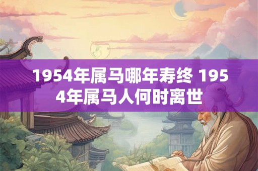 1954年属马哪年寿终 1954年属马人何时离世
