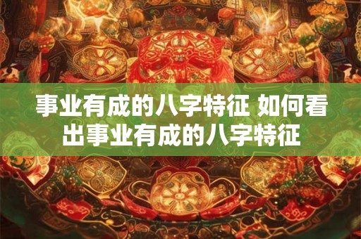 事业有成的八字特征 如何看出事业有成的八字特征