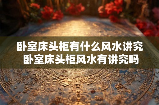 卧室床头柜有什么风水讲究 卧室床头柜风水有讲究吗