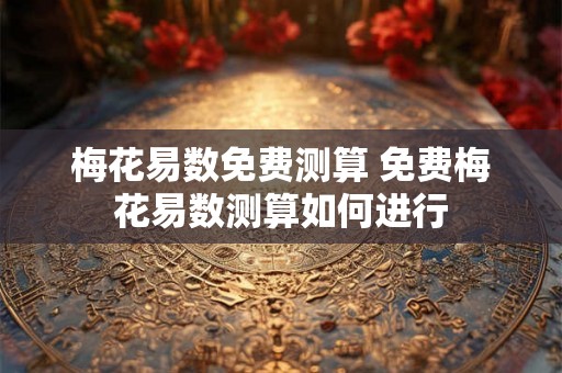 梅花易数免费测算 免费梅花易数测算如何进行