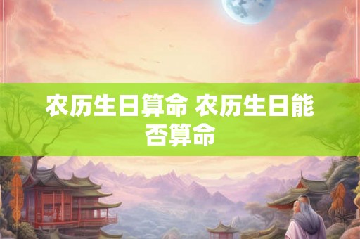 农历生日算命 农历生日能否算命 农历生日算命 农历生日能否算命