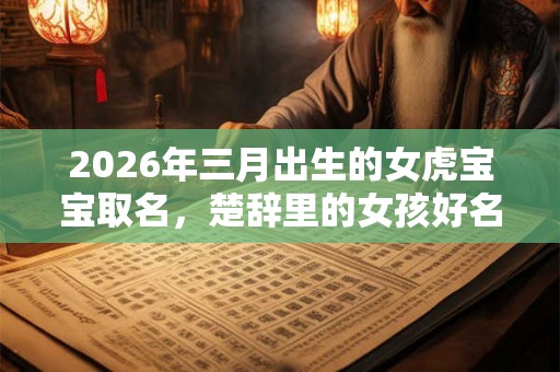 2026年三月出生的女虎宝宝取名，楚辞里的女孩好名字