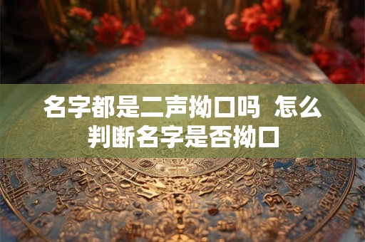 名字都是二声拗口吗 怎么判断名字是否拗口 名字都是二声拗口吗 怎么判断名字是否拗口