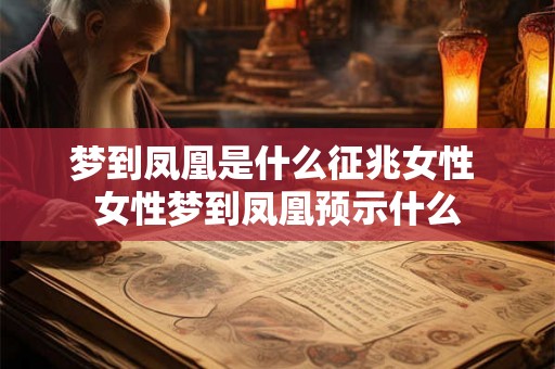 梦到凤凰是什么征兆女性 女性梦到凤凰预示什么 梦到凤凰是什么征兆女性 女性梦到凤凰预示什么
