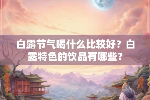 白露节气喝什么比较好？白露特色的饮品有哪些？
