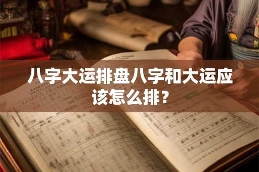八字大运排盘八字和大运应该怎么排? 八字大运排盘八字和大运应该怎么排?