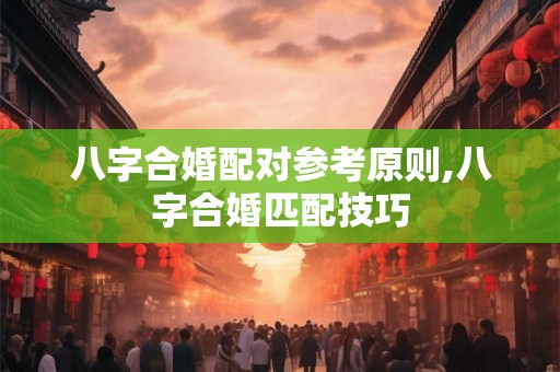 八字合婚配对参考原则,八字合婚匹配技巧