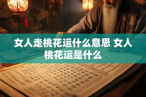 女人走桃花运什么意思 女人桃花运是什么 女人走桃花运什么意思 女人桃花运是什么
