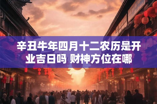 辛丑牛年四月十二农历是开业吉日吗 财神方位在哪