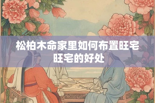松柏木命家里如何布置旺宅 旺宅的好处