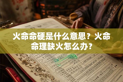 火命命硬是什么意思？火命命理缺火怎么办？