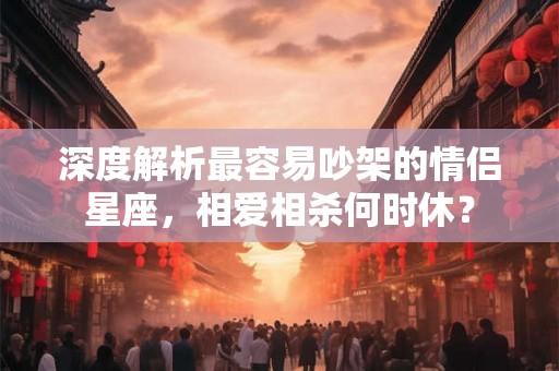 深度解析最容易吵架的情侣星座，相爱相杀何时休？