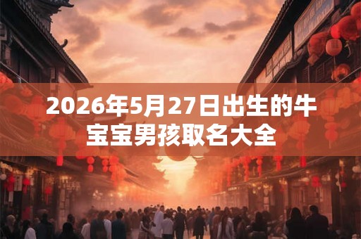 2026年5月27日出生的牛宝宝男孩取名大全
