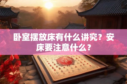 卧室摆放床有什么讲究？安床要注意什么？