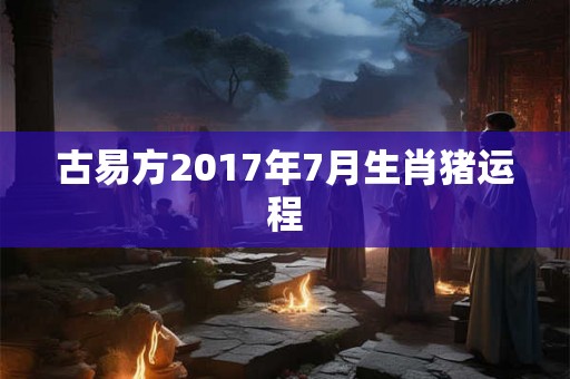 古易方2017年7月生肖猪运程