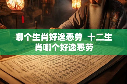 哪个生肖好逸恶劳  十二生肖哪个好逸恶劳