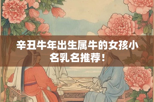 辛丑牛年出生属牛的女孩小名乳名推荐！