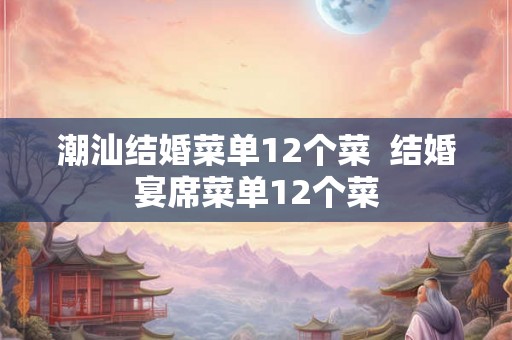潮汕结婚菜单12个菜  结婚宴席菜单12个菜