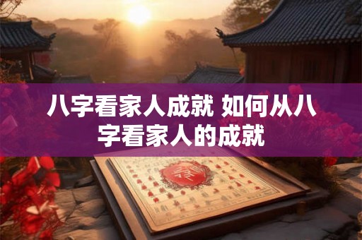 八字看家人成就 如何从八字看家人的成就