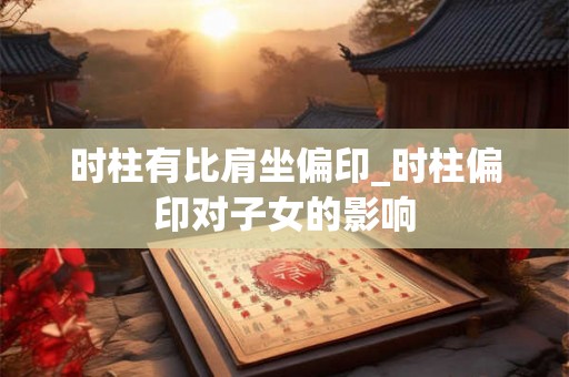 时柱有比肩坐偏印_时柱偏印对子女的影响