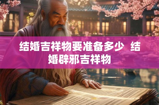 结婚吉祥物要准备多少  结婚辟邪吉祥物