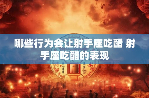 哪些行为会让射手座吃醋 射手座吃醋的表现