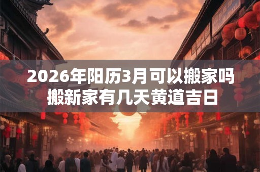 2026年阳历3月可以搬家吗 搬新家有几天黄道吉日