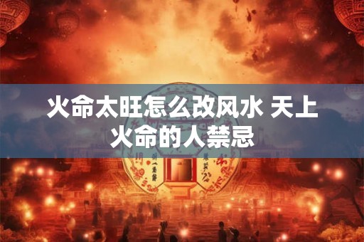 火命太旺怎么改风水 天上火命的人禁忌 火命太旺怎么改风水 天上火命的人禁忌