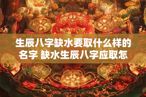 生辰八字缺水要取什么样的名字 缺水生辰八字应取怎样的名字
