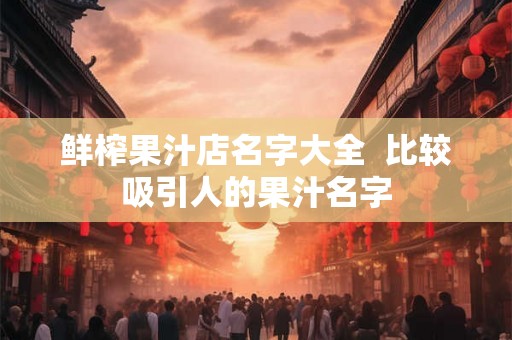鲜榨果汁店名字大全 比较吸引人的果汁名字 鲜榨果汁店名字大全 比较吸引人的果汁名字