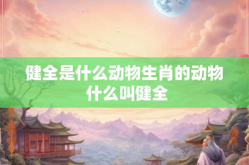 健全是什么动物生肖的动物 什么叫健全 健全是什么动物生肖的动物 什么叫健全