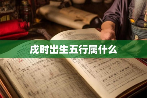戌时出生五行属什么 戌时出生五行属什么