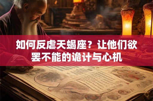 如何反虐天蝎座?让他们欲罢不能的诡计与心机 如何反虐天蝎座?让他们欲罢不能的诡计与心机