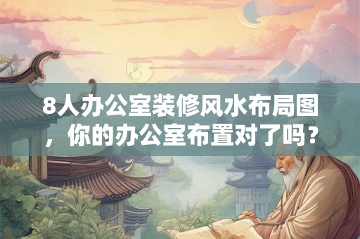 8人办公室装修风水布局图，你的办公室布置对了吗？
