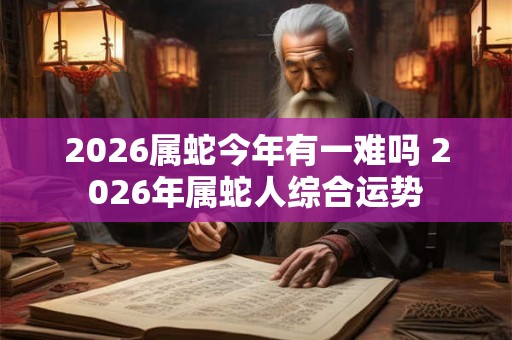 2026属蛇今年有一难吗 2026年属蛇人综合运势 2026属蛇今年有一难吗 2026年属蛇人综合运势