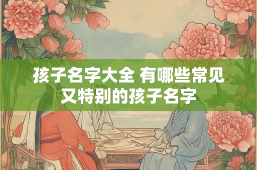 孩子名字大全 有哪些常见又特别的孩子名字