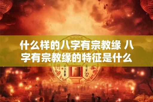 什么样的八字有宗教缘 八字有宗教缘的特征是什么