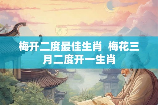梅开二度最佳生肖  梅花三月二度开一生肖